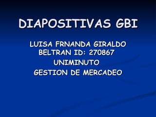 DIAPOSITIVAS GBI
 LUISA FRNANDA GIRALDO
   BELTRAN ID: 270867
       UNIMINUTO
  GESTION DE MERCADEO
 