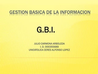 GESTION BASICA DE LA INFORMACION
JULIO CARMONA ARBOLEDA
I. D. 000355689
UNICATOLICA CERES ALFONSO LOPEZ
G.B.I.
 