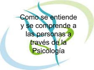 Como se entiende
y se comprende a
las personas a
través de la
Psicología
 