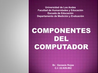 Universidad de Los Andes
Facultad de Humanidades y Educación
Escuela de Educación
Departamento de Medición y Evaluación
Br. Genesis Rojas
C.I: 22.929.892
COMPONENTES
DEL
COMPUTADOR
 