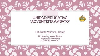 UNIDAD EDUCATIVA
“ADVENTISTAAMBATO”
Estudiante: Verónica Chávez
Docente: Ing. Walter Ramos
Asignatura: Informática
Curso: 3ro B.G.U “B”
 