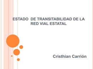 ESTADO DE TRANSITABILIDAD DE LA
RED VIAL ESTATAL
Cristhian Carrión
 