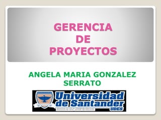 ANGELA MARIA GONZALEZ
SERRATO
GERENCIA
DE
PROYECTOS
 