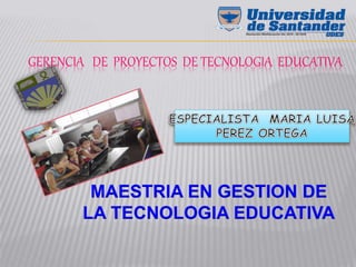GERENCIA DE PROYECTOS DE TECNOLOGIA EDUCATIVA
MAESTRIA EN GESTION DE
LA TECNOLOGIA EDUCATIVA
 