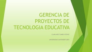 GERENCIA DE
PROYECTOS DE
TECNOLOGIA EDUCATIVA
CLARA INES TUMBO VITOVIZ
UNIVERSIDAD SANTANDER UDES
 