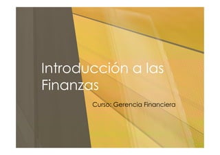 Introducción a las
Finanzas
Curso: Gerencia Financiera
 