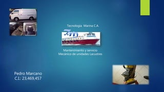 Tecnología Marina C.A.
Mantenimiento y servicio
Mecánico de unidades Lacustres
Pedro Marcano
C.I.: 23,469,457
 
