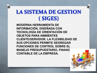 MODERNA HERRAMIENTA DE
INFORMACIÓN, DISEÑADA CON
TECNOLOGÍA DE ORIENTACIÓN DE
OBJETOS PARA AMBIENTES
CLIENTE/SERVIDOR. LA FLEXIBILIDAD DE
SUS OPCIONES PERMITE SEGREGAR
FUNCIONES DE CONTROL SOBRE EL
MANEJO PRESUPUESTARIO, FINANCIERO Y
CONTABLE DE LA EMPRESA.
 
