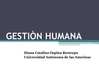 GESTIÒN HUMANA
Diana Catalina Ospina Restrepo
Universidad Autónoma de las Americas
 