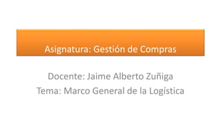 Asignatura: Gestión de Compras 
Docente: Jaime Alberto Zuñiga 
Tema: Marco General de la Logística 
 