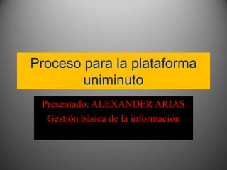 Proceso para la plataforma
uniminuto
Presentado: ALEXANDER ARIAS
Gestión básica de la información
 