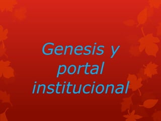 Genesis y
portal
institucional
 