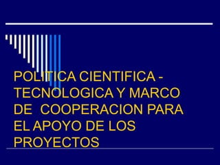 POLITICA CIENTIFICA -
TECNOLOGICA Y MARCO
DE COOPERACION PARA
EL APOYO DE LOS
PROYECTOS
 