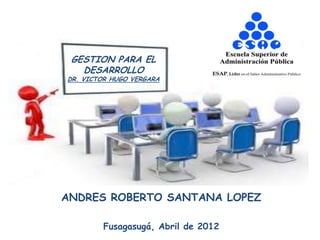 GESTION PARA EL
DESARROLLO
DR. VICTOR HUGO VERGARA
Fusagasugá, Abril de 2012
ANDRES ROBERTO SANTANA LOPEZ
 
