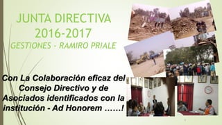 1
JUNTA DIRECTIVA
2016-2017
GESTIONES - RAMIRO PRIALE
Con La Colaboración eficaz del
Consejo Directivo y de
Asociados identificados con la
institución - Ad Honorem ……!
 