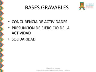Maestría en Finanzas
Impuesto de Industria y comercio , Avisos y tableros
BASES GRAVABLES
• CONCURENCIA DE ACTIVIDADES
• PRESUNCION DE EJERCICIO DE LA
ACTIVIDAD
• SOLIDARIDAD
 