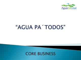 “AGUA PA´TODOS”CORE BUSINESS