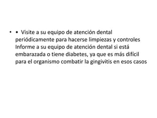 • • Visite a su equipo de atención dental
periódicamente para hacerse limpiezas y controles
Informe a su equipo de atención dental si está
embarazada o tiene diabetes, ya que es más difícil
para el organismo combatir la gingivitis en esos casos
 