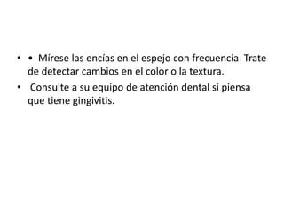 • • Mírese las encías en el espejo con frecuencia Trate
de detectar cambios en el color o la textura.
• Consulte a su equipo de atención dental si piensa
que tiene gingivitis.
 