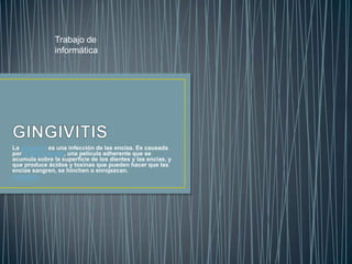 La gingivitis es una infección de las encías. Es causada
por la placa dental, una película adherente que se
acumula sobre la superficie de los dientes y las encías, y
que produce ácidos y toxinas que pueden hacer que las
encías sangren, se hinchen o enrojezcan.
CORREO
Trabajo de
informática
 