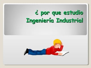 ¿ por que estudio Ingeniería Industrial 