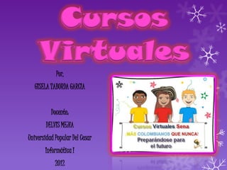 Cursos
     Virtuales
            Por,
   GISELA TABORDA GARCIA


          Docente:
        DELVIS MEJIA
Universidad Popular Del Cesar
       Informática I
            2012
 