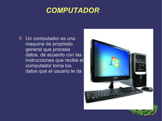 COMPUTADOR

➲

Un computador es una
maquina de propósito
general que procesa
datos, de acuerdo con las
instrucciones que recibe el
computador toma los
datos que el usuario le da

 