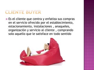    Es el cliente que centra y enfatiza sus compras
    en el servicio ofrecido por el establecimiento,
    estacionamiento, instalaciones , anaqueles,
    organización y servicio al cliente , comprando
    solo aquello que le satisface en todo sentido
 