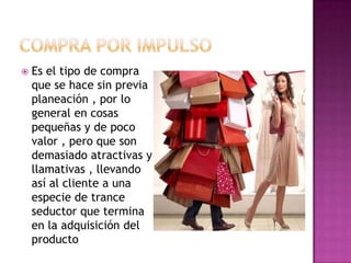    Es el tipo de compra
    que se hace sin previa
    planeación , por lo
    general en cosas
    pequeñas y de poco
    valor , pero que son
    demasiado atractivas y
    llamativas , llevando
    así al cliente a una
    especie de trance
    seductor que termina
    en la adquisición del
    producto
 