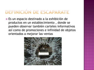    Es un espacio destinado a la exhibición de
    productos en un establecimiento , donde se
    pueden observar también carteles informativos
    así como de promociones e infinidad de objetos
    orientados a mejorar las ventas
 