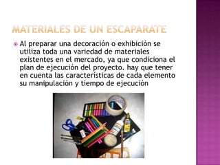    Al preparar una decoración o exhibición se
    utiliza toda una variedad de materiales
    existentes en el mercado, ya que condiciona el
    plan de ejecución del proyecto. hay que tener
    en cuenta las características de cada elemento
    su manipulación y tiempo de ejecución
 