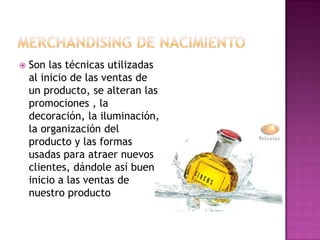    Son las técnicas utilizadas
    al inicio de las ventas de
    un producto, se alteran las
    promociones , la
    decoración, la iluminación,
    la organización del
    producto y las formas
    usadas para atraer nuevos
    clientes, dándole así buen
    inicio a las ventas de
    nuestro producto
 