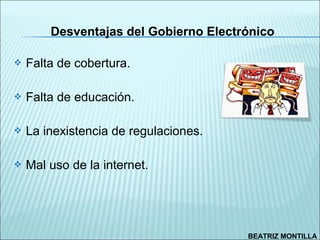 Desventajas del Gobierno Electrónico

   Falta de cobertura.

   Falta de educación.

   La inexistencia de regulaciones.

   Mal uso de la internet.




                                       BEATRIZ MONTILLA
 