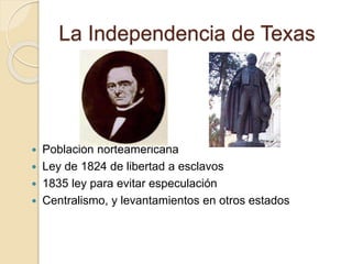 La Independencia de Texas
 Población norteamericana
 Ley de 1824 de libertad a esclavos
 1835 ley para evitar especulación
 Centralismo, y levantamientos en otros estados
 
