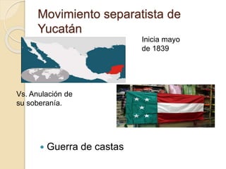 Movimiento separatista de
Yucatán
 Guerra de castas
Inicia mayo
de 1839
Vs. Anulación de
su soberanía.
 