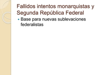 Fallidos intentos monarquistas y
Segunda República Federal
 Base para nuevas sublevaciones
federalistas
 