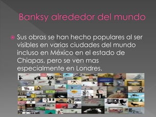  Sus obras se han hecho populares al ser
visibles en varias ciudades del mundo
incluso en México en el estado de
Chiapas, pero se ven mas
especialmente en Londres.
 