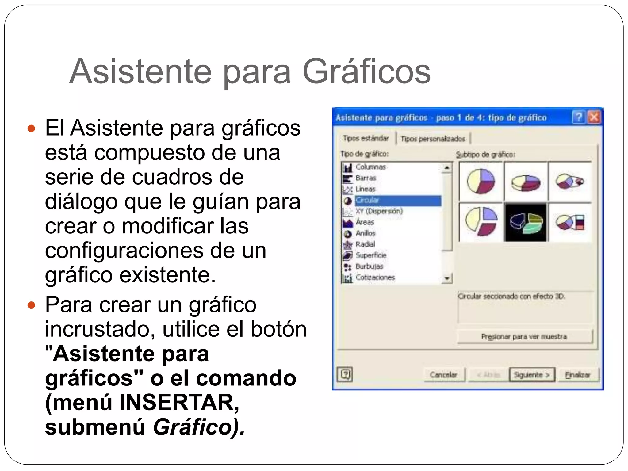 Asistente para Gráficos
 El Asistente para gráficos
está compuesto de una
serie de cuadros de
diálogo que le guían para
crear o modificar las
configuraciones de un
gráfico existente.
 Para crear un gráfico
incrustado, utilice el botón
"Asistente para
gráficos" o el comando
(menú INSERTAR,
submenú Gráfico).
 
