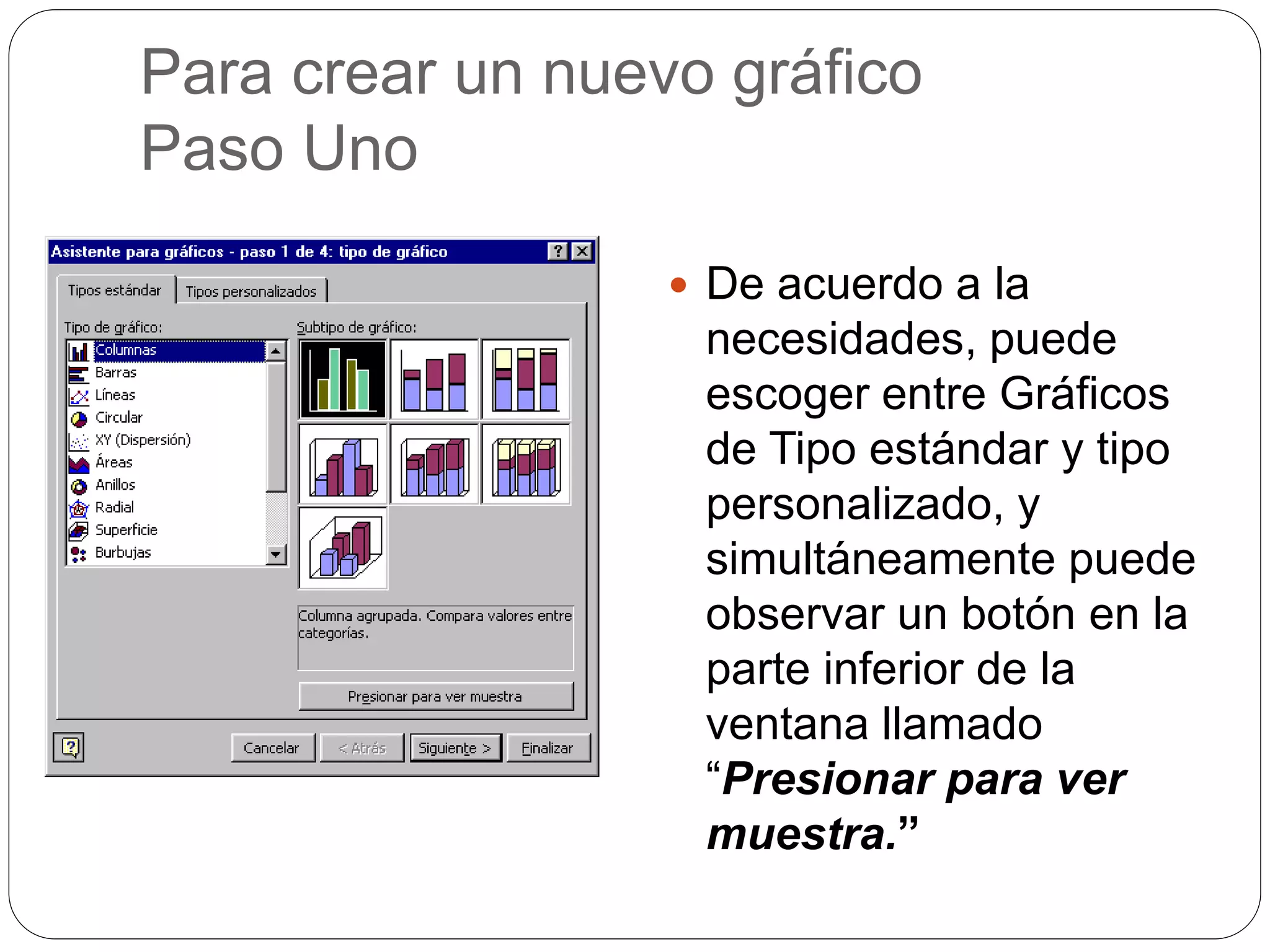 Para crear un nuevo gráfico
Paso Uno
 De acuerdo a la
necesidades, puede
escoger entre Gráficos
de Tipo estándar y tipo
personalizado, y
simultáneamente puede
observar un botón en la
parte inferior de la
ventana llamado
“Presionar para ver
muestra.”
 