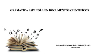 GRAMATICA ESPAÑOLA EN DOCUMENTOS CIENTIFICOS
FABIO ALBERTO CHAPARRO MOLANO
065102030
 