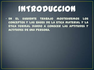 • En el siguiente trabajo mostraremos los
conceptos y las bases de la etica material y la
ética formal dando a conocer las aptitudes y
actitudes de una persona.

 