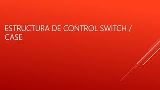 ESTRUCTURA DE CONTROL SWITCH /
CASE
 