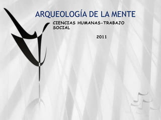 ARQUEOLOGÍA DE LA MENTE
CIENCIAS HUMANAS-TRABAJO
SOCIAL
2011
 
