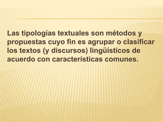 Las tipologías textuales son métodos y
propuestas cuyo fin es agrupar o clasificar
los textos (y discursos) lingüísticos de
acuerdo con características comunes.
 