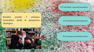 Kemmis postula 3 enfoques
curriculares desde la perspectiva
ideológica
El Curriculum vocacional-neoclásico
El Curriculum socialmente-crítico
El Curriculum liberal-progresista
 