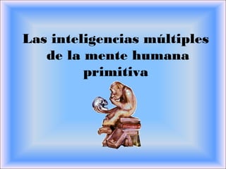 Las inteligencias múltiples
de la mente humana
primitiva
 