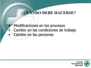 ¿CUÁNDO DEBE HACERSE?
• Modificaciones en los procesos
• Cambio en las condiciones de trabajo
• Cambio en las personas
 