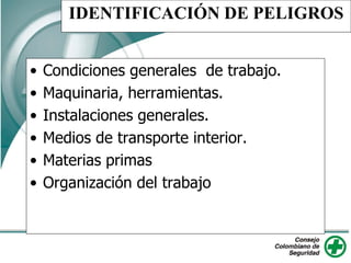 IDENTIFICACIÓN DE PELIGROS
• Condiciones generales de trabajo.
• Maquinaria, herramientas.
• Instalaciones generales.
• Medios de transporte interior.
• Materias primas
• Organización del trabajo
 