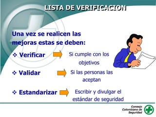 LISTA DE VERIFICACION
Una vez se realicen las
mejoras estas se deben:
 Verificar Si cumple con los
objetivos
 Validar Si las personas las
aceptan
 Estandarizar Escribir y divulgar el
estándar de seguridad
 
