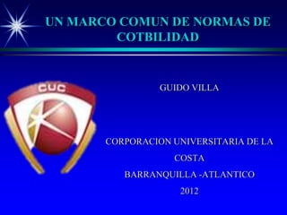 UN MARCO COMUN DE NORMAS DE
        COTBILIDAD


                 GUIDO VILLA




       CORPORACION UNIVERSITARIA DE LA
                   COSTA
          BARRANQUILLA -ATLANTICO
                    2012
 